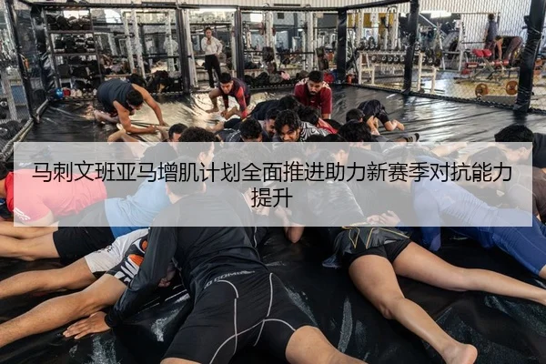 马刺文班亚马增肌计划全面推进助力新赛季对抗能力提升