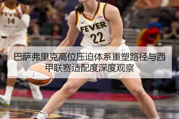 巴萨弗里克高位压迫体系重塑路径与西甲联赛适配度深度观察