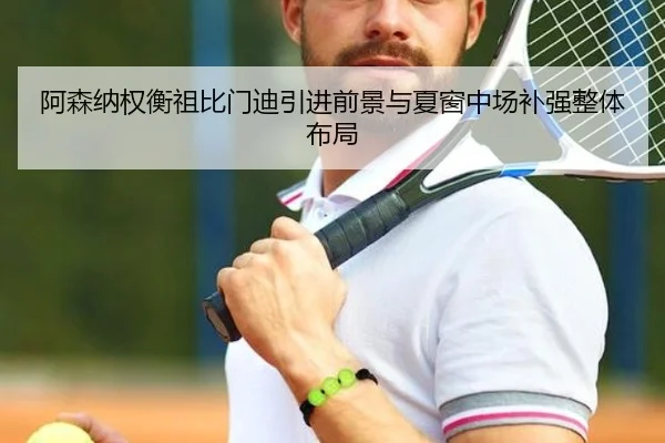 阿森纳权衡祖比门迪引进前景与夏窗中场补强整体布局