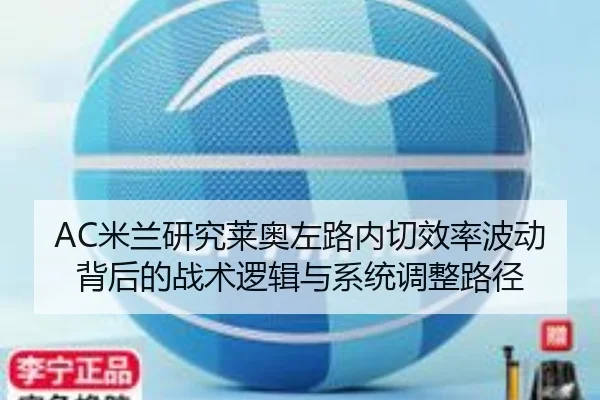 AC米兰研究莱奥左路内切效率波动背后的战术逻辑与系统调整路径