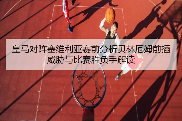 皇马对阵塞维利亚赛前分析贝林厄姆前插威胁与比赛胜负手解读