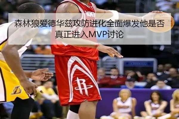 森林狼爱德华兹攻防进化全面爆发他是否真正进入MVP讨论