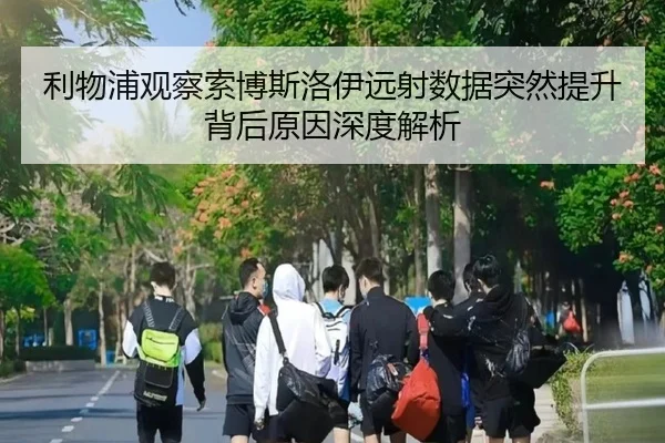 利物浦观察索博斯洛伊远射数据突然提升背后原因深度解析