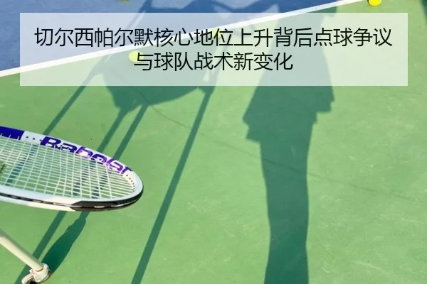 切尔西帕尔默核心地位上升背后点球争议与球队战术新变化